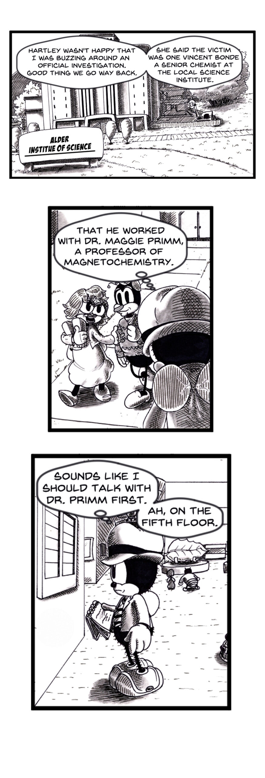 A noir-style bug detective recalls a tense call with Sergeant Hartley, whoâ€™s annoyed at his interference but reveals the victim was Vincent Bonde, a senior chemist at the Alder Institute of Science whot worked with Dr. Maggie Primm, a magnetochemistry professor. The detective decides to find her, notebook in hand, as he enters the science building. science institute mystery comic